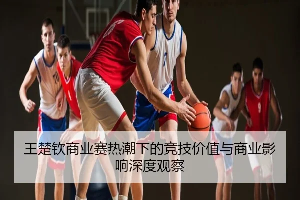 王楚钦商业赛热潮下的竞技价值与商业影响深度观察