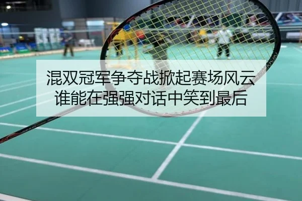 混双冠军争夺战掀起赛场风云 谁能在强强对话中笑到最后