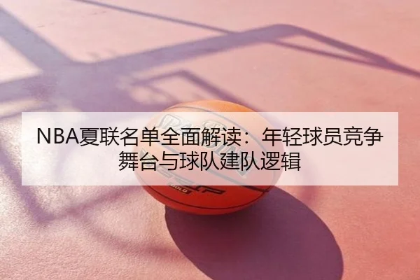 NBA夏联名单全面解读：年轻球员竞争舞台与球队建队逻辑