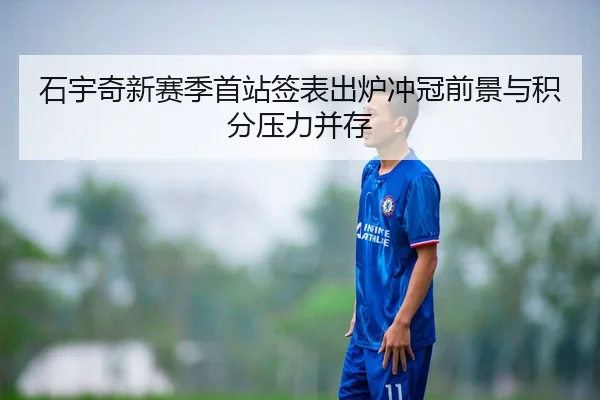 石宇奇新赛季首站签表出炉冲冠前景与积分压力并存