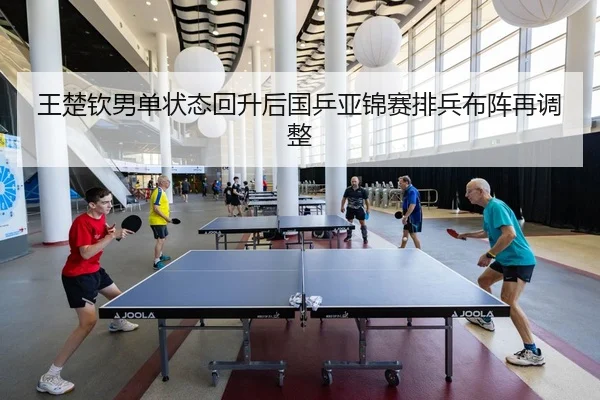 王楚钦男单状态回升后国乒亚锦赛排兵布阵再调整