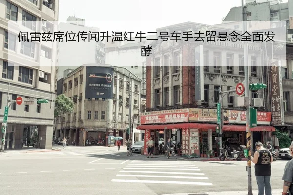 佩雷兹席位传闻升温红牛二号车手去留悬念全面发酵
