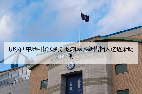 切尔西中场引援谈判加速凯塞多新搭档人选逐渐明朗