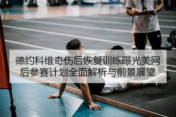德约科维奇伤后恢复训练曝光美网后参赛计划全面解析与前景展望