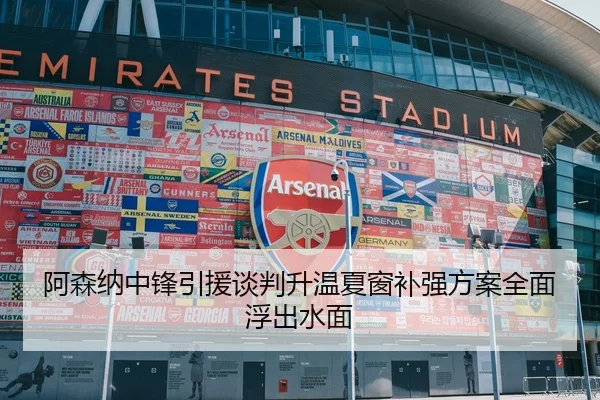 阿森纳中锋引援谈判升温夏窗补强方案全面浮出水面