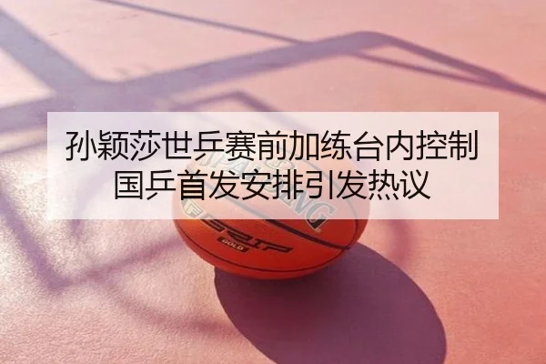 孙颖莎世乒赛前加练台内控制 国乒首发安排引发热议