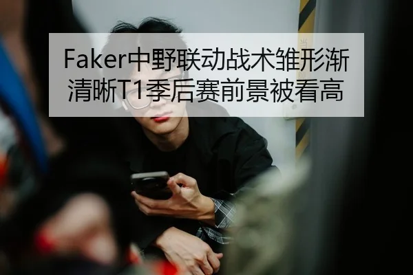 Faker中野联动战术雏形渐清晰T1季后赛前景被看高